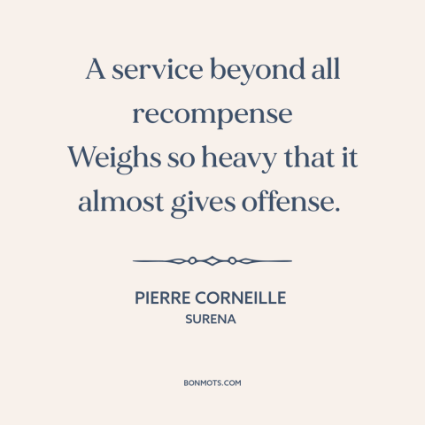 A quote by Pierre Corneille about favors: “A service beyond all recompense Weighs so heavy that it almost gives offense.”