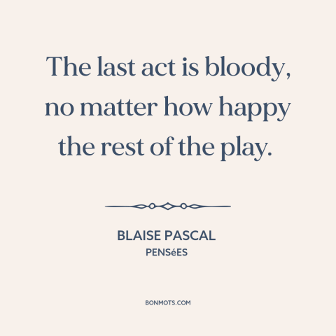 A quote by Blaise Pascal about drama: “The last act is bloody, no matter how happy the rest of the play.”