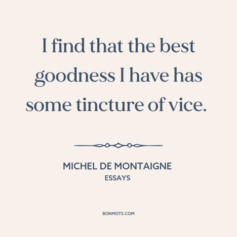 A quote by Michel de Montaigne about duality of man: “I find that the best goodness I have has some tincture of vice.”