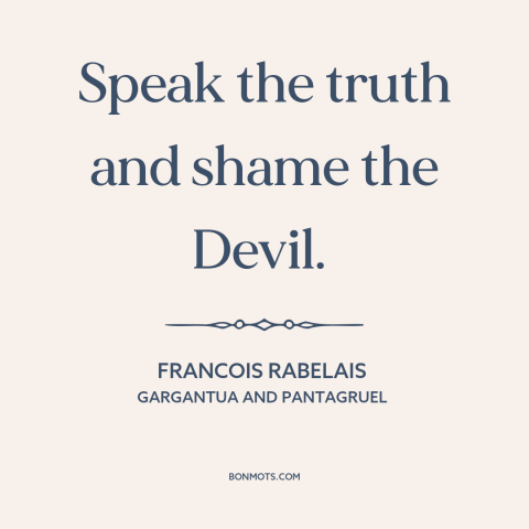 A quote by François Rabelais about telling the truth: “Speak the truth and shame the Devil.”