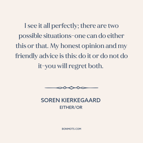 A quote by Soren Kierkegaard about decisions and choices: “I see it all perfectly; there are two possible situations-one…”