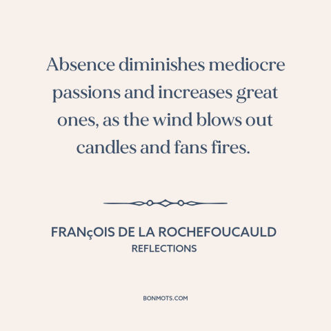 A quote by François de La Rochefoucauld about absence: “Absence diminishes mediocre passions and increases great ones, as…”