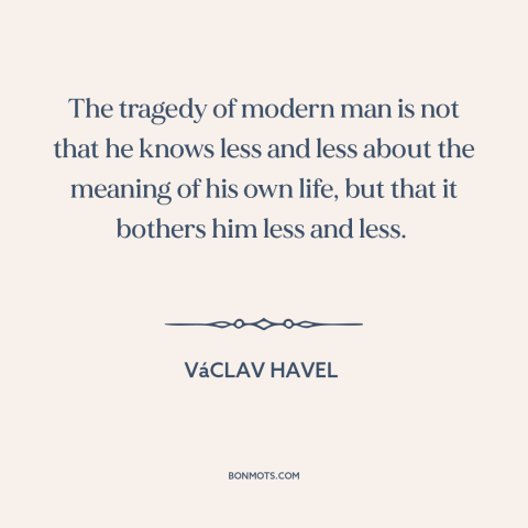 A quote by Vaclav Havel about modern life: “The tragedy of modern man is not that he knows less and less about…”