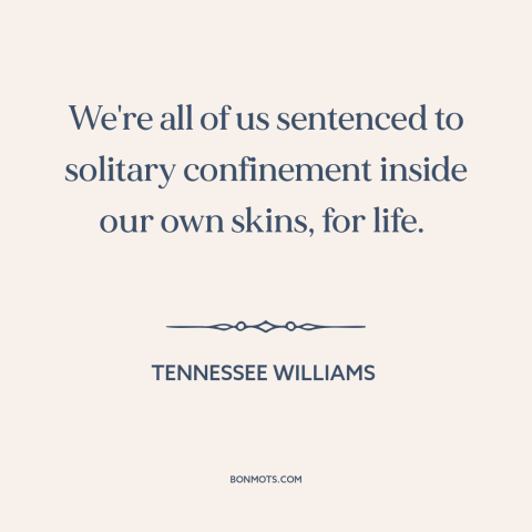 A quote by Tennessee Williams about existential solitude: “We're all of us sentenced to solitary confinement inside our…”