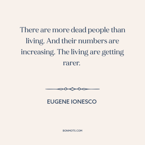 A quote by Eugene Ionesco about dead people: “There are more dead people than living. And their numbers are increasing.”