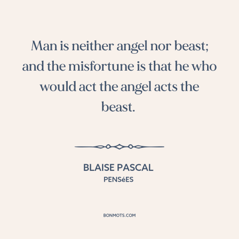 A quote by Blaise Pascal about nature of man: “Man is neither angel nor beast; and the misfortune is that he who would…”