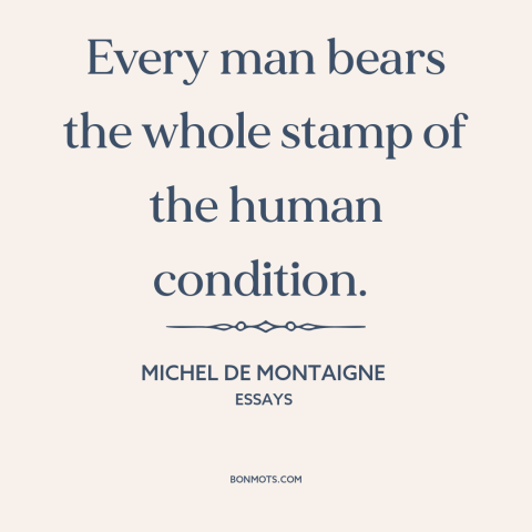 A quote by Michel de Montaigne about the universal vs. the particular: “Every man bears the whole stamp of the human”