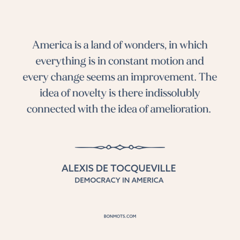 A quote by Alexis de Tocqueville about America: “America is a land of wonders, in which everything is in constant motion…”