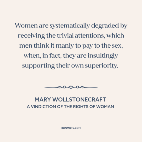 A quote by Mary Wollstonecraft about patriarchy: “Women are systematically degraded by receiving the trivial attentions…”