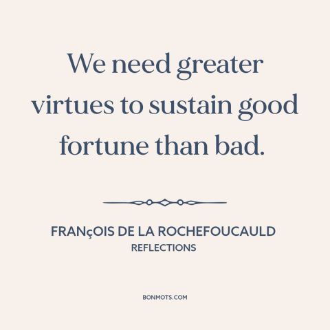 A quote by François de La Rochefoucauld about tests of character: “We need greater virtues to sustain good fortune than…”