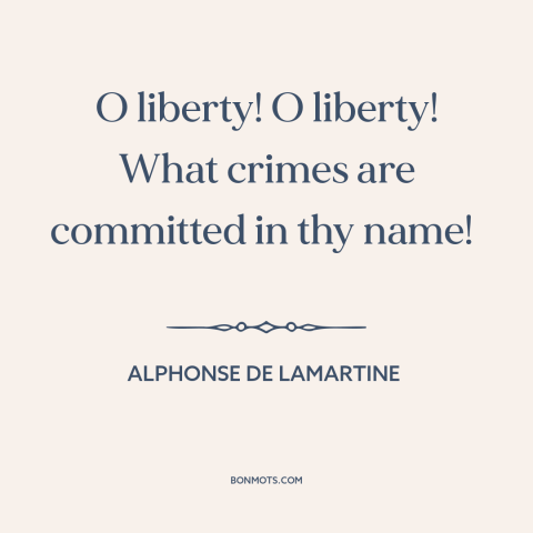 A quote by Alphonse de Lamartine about freedom: “O liberty! O liberty! What crimes are committed in thy name!”