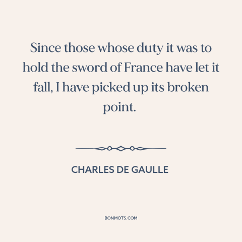 A quote by Charles de Gaulle about french resistance: “Since those whose duty it was to hold the sword of France have let…”