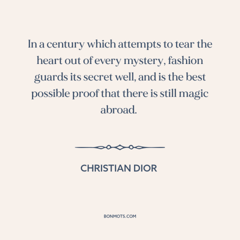 A quote by Christian Dior about fashion: “In a century which attempts to tear the heart out of every mystery, fashion…”