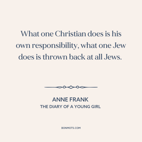 A quote by Anne Frank about the jewish people: “What one Christian does is his own responsibility, what one Jew does is…”