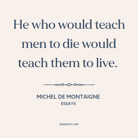 A quote by Michel de Montaigne about life and death: “He who would teach men to die would teach them to live.”