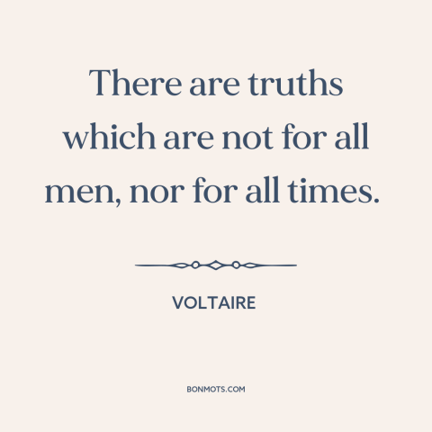 A quote by Voltaire about nature of truth: “There are truths which are not for all men, nor for all times.”