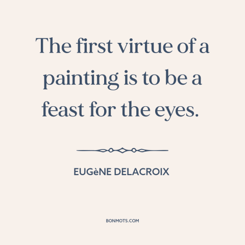 A quote by Eugene Delacroix about purpose of art: “The first virtue of a painting is to be a feast for the eyes.”