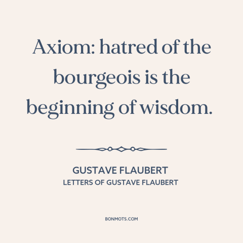 A quote by Gustave Flaubert about bourgeoisie: “Axiom: hatred of the bourgeois is the beginning of wisdom.”