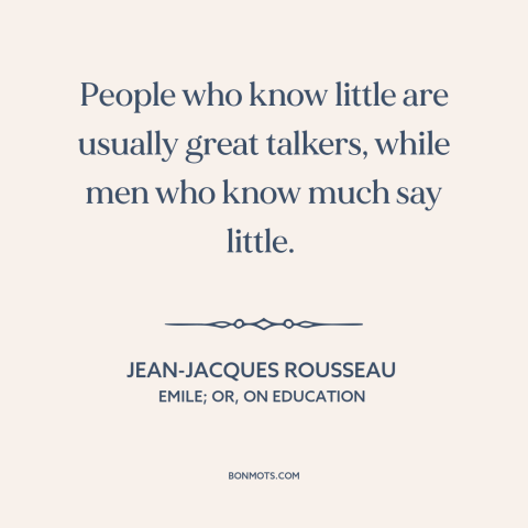 A quote by Jean-Jacques Rousseau about talking too much: “People who know little are usually great talkers, while men who…”