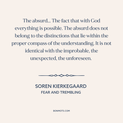 A quote by Soren Kierkegaard about the absurd: “The absurd... The fact that with God everything is possible. The absurd…”