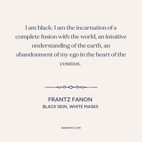 A quote by Frantz Fanon about being black: “I am black: I am the incarnation of a complete fusion with the world…”