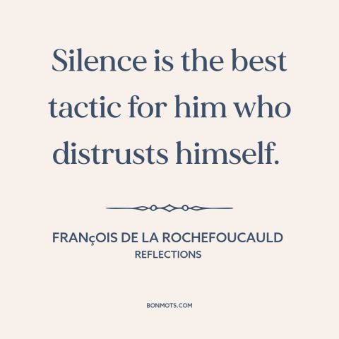 A quote by François de La Rochefoucauld about silence is golden: “Silence is the best tactic for him who distrusts himself.”