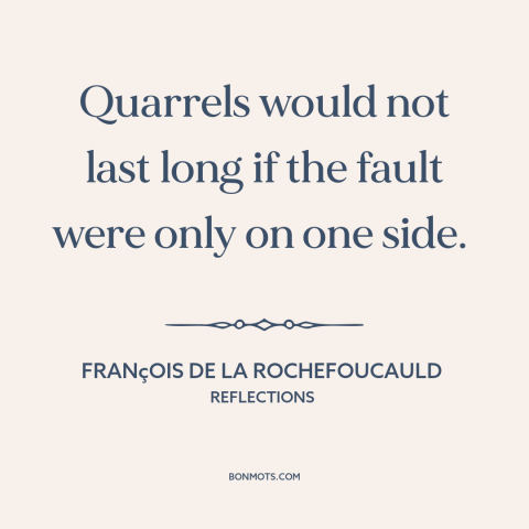 A quote by François de La Rochefoucauld about it takes two to tangle: “Quarrels would not last long if the fault were only…”