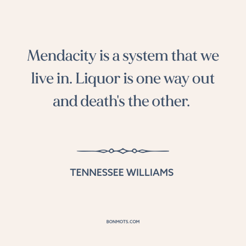 A quote by Tennessee Williams about alcohol as balm: “Mendacity is a system that we live in. Liquor is one way out and…”