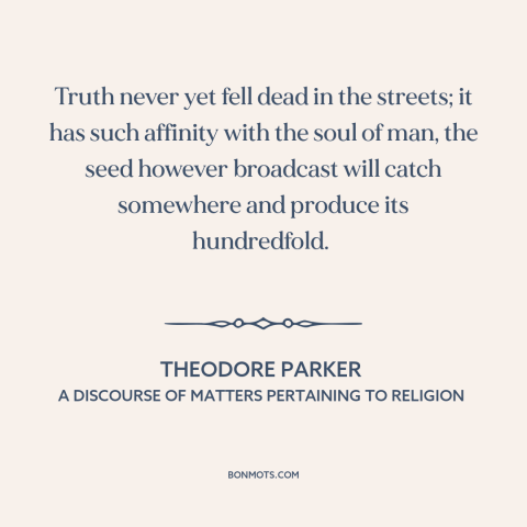 A quote by Theodore Parker about nature of truth: “Truth never yet fell dead in the streets; it has such affinity with the…”