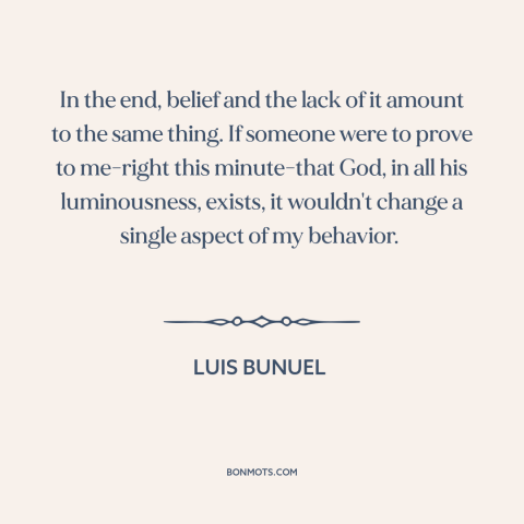 A quote by Luis Bunuel about existence of god: “In the end, belief and the lack of it amount to the same thing.”