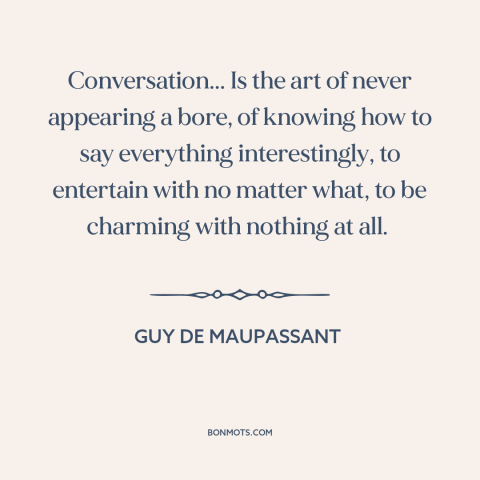 A quote by Guy de Maupassant about conversation: “Conversation... Is the art of never appearing a bore, of knowing how to…”