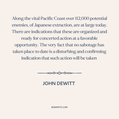 A quote by John L. DeWitt about world war ii: “Along the vital Pacific Coast over 112,000 potential enemies, of…”