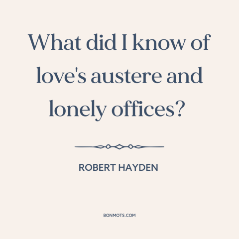 A quote by Robert Hayden about love: “What did I know of love's austere and lonely offices?”