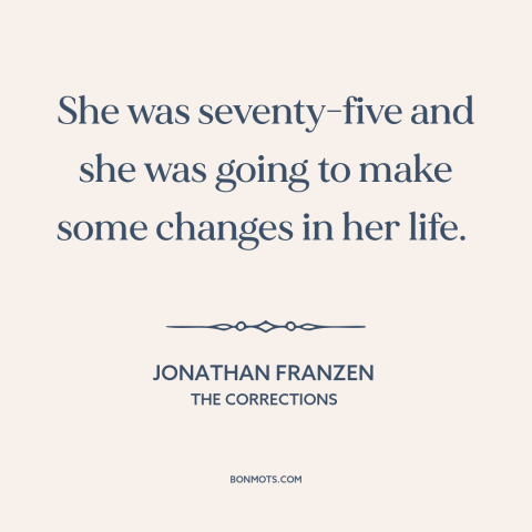 A quote by Jonathan Franzen about never too late: “She was seventy-five and she was going to make some changes in her life.”