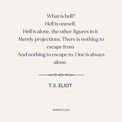 A quote by T.S. Eliot about hell: “What is hell? Hell is oneself, Hell is alone, the other figures in it…”