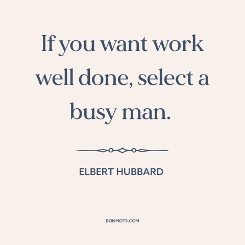 A quote by Elbert Hubbard about busyness: “If you want work well done, select a busy man.”