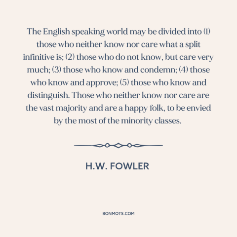 A quote by H.W. Fowler about english language: “The English speaking world may be divided into (1) those who neither know…”