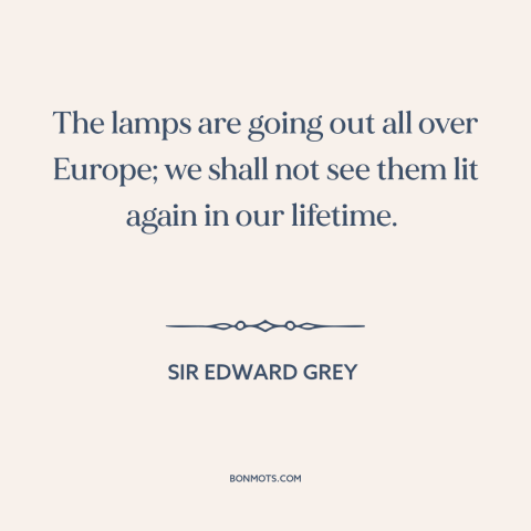 A quote by Sir Edward Grey about world war i: “The lamps are going out all over Europe; we shall not see them lit…”