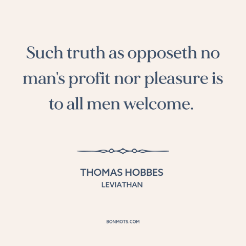 A quote by Thomas Hobbes about truth: “Such truth as opposeth no man's profit nor pleasure is to all men welcome.”