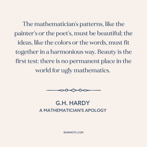 A quote by G.H. Hardy about mathematics: “The mathematician's patterns, like the painter's or the poet's, must be…”