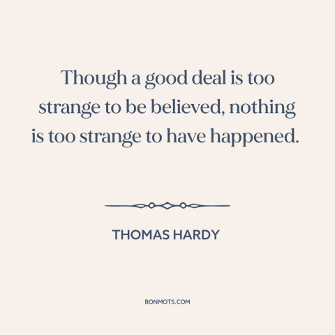 A quote by Thomas Hardy about the improbable: “Though a good deal is too strange to be believed, nothing is too strange…”