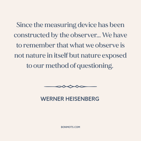 A quote by Werner Heisenberg about nature of science: “Since the measuring device has been constructed by the observer...”