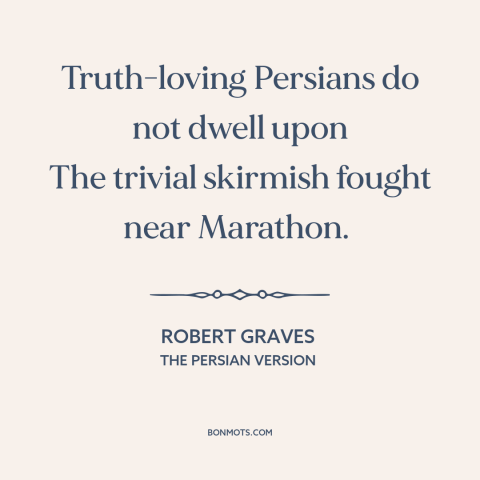 A quote by Robert Graves about different perspectives: “Truth-loving Persians do not dwell upon The trivial skirmish fought…”