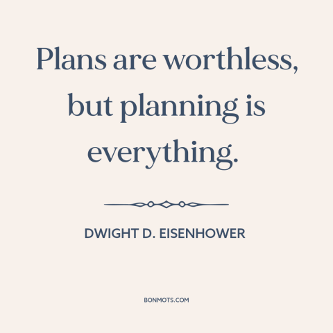 A quote by Dwight D. Eisenhower about battle plans: “Plans are worthless, but planning is everything.”