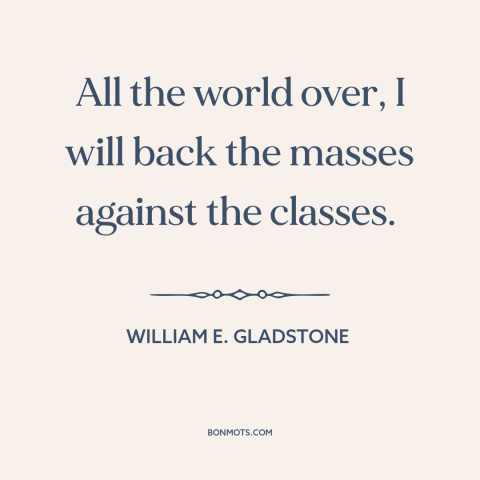 A quote by William E. Gladstone about class warfare: “All the world over, I will back the masses against the classes.”