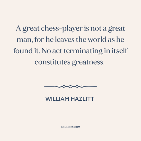 A quote by William Hazlitt about chess: “A great chess-player is not a great man, for he leaves the world as…”