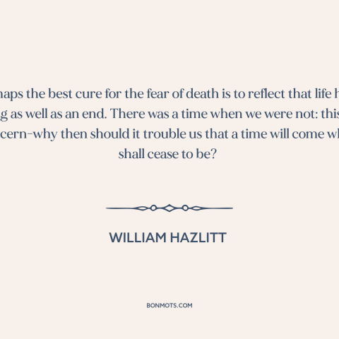 A quote by William Hazlitt about fear of death: “Perhaps the best cure for the fear of death is to reflect that life…”