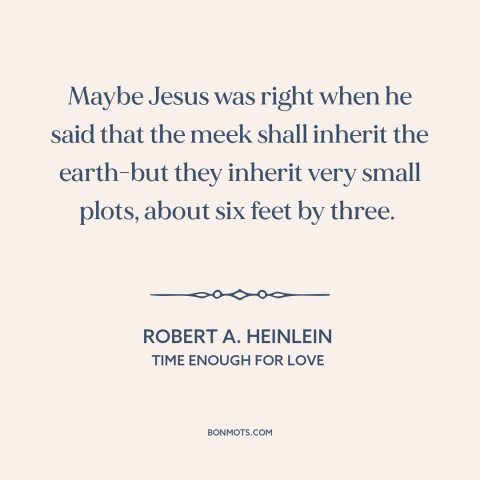 A quote by Robert A. Heinlein about the meek: “Maybe Jesus was right when he said that the meek shall inherit the earth-but…”