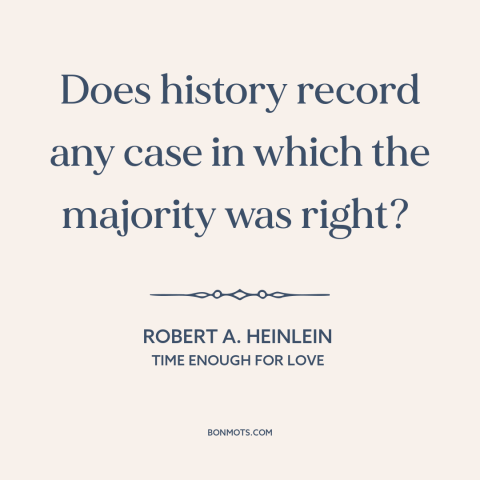 A quote by Robert A. Heinlein about majority opinions: “Does history record any case in which the majority was right?”