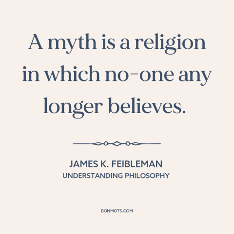 A quote by James K. Feibleman about myth: “A myth is a religion in which no-one any longer believes.”